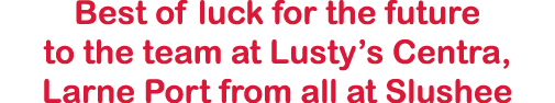 Best of luck for the future to the team at Lusty s Centra, Larne Port from all at Slushee