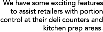 We have some exciting features to assist retailers with portion control at their deli counters and kitchen prep areas 