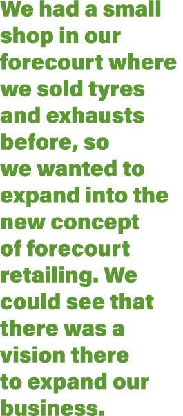 We had a small shop in our forecourt where we sold tyres and exhausts before, so we wanted to expand into the new con   