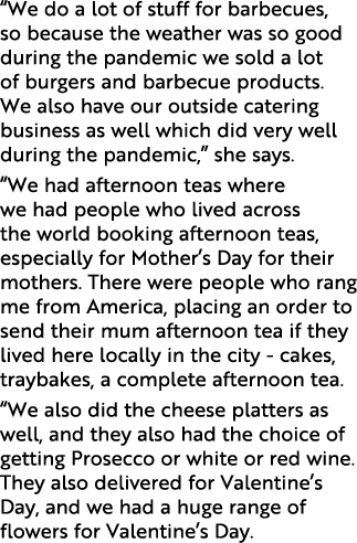  We do a lot of stuff for barbecues, so because the weather was so good during the pandemic we sold a lot of burgers    
