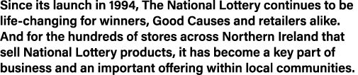 Since its launch in 1994, The National Lottery continues to be life-changing for winners, Good Causes and retailers a   