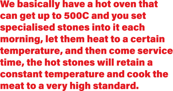 We basically have a hot oven that can get up to 500C and you set specialised stones into it each morning, let them he   