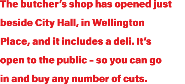 The butcher s shop has opened just beside City Hall, in Wellington Place, and it includes a deli  It s open to the pu   