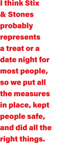 I think Stix & Stones probably represents a treat or a date night for most people, so we put all the measures in plac   