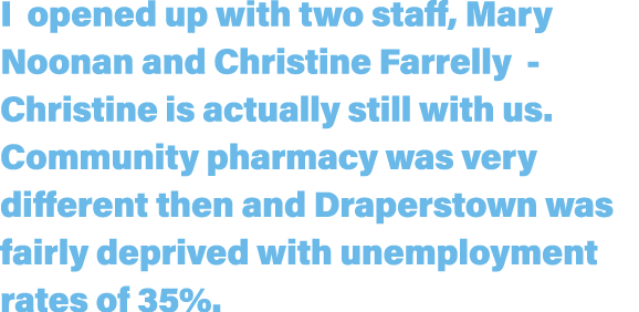 I opened up with two staff, Mary Noonan and Christine Farrelly - Christine is actually still with us  Community pharm   