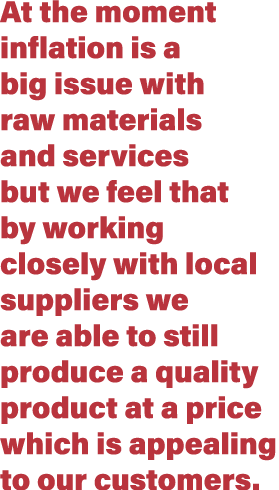At the moment inflation is a big issue with raw materials and services but we feel that by working closely with local   