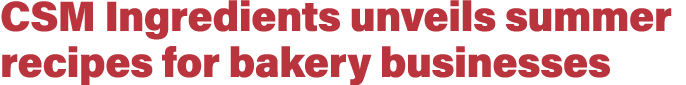 CSM Ingredients unveils summer recipes for bakery businesses