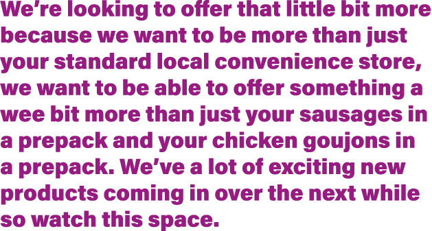 We re looking to offer that little bit more because we want to be more than just your standard local convenience stor   