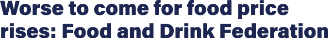 Worse to come for food price rises: Food and Drink Federation