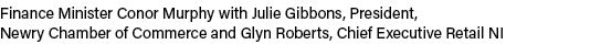 Finance Minister Conor Murphy with Julie Gibbons, President, Newry Chamber of Commerce and Glyn Roberts, Chief Execut   