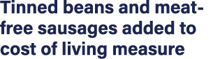 Tinned beans and meat-free sausages added to cost of living measure