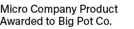 Micro Company Product Awarded to Big Pot Co 