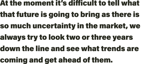 At the moment it s difficult to tell what that future is going to bring as there is so much uncertainty in the market   