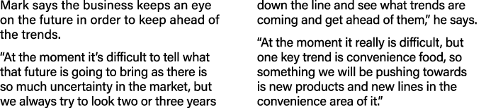 Mark says the business keeps an eye on the future in order to keep ahead of the trends   At the moment it s difficult   