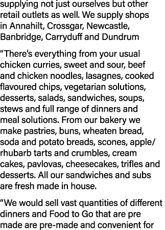 supplying not just ourselves but other retail outlets as well  We supply shops in Annahilt, Crossgar, Newcastle, Banb   