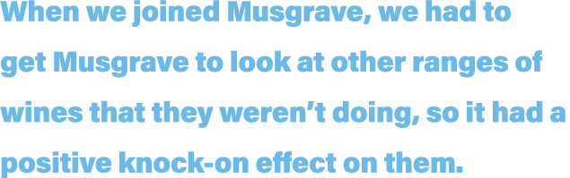 When we joined Musgrave, we had to get Musgrave to look at other ranges of wines that they weren t doing, so it had a   