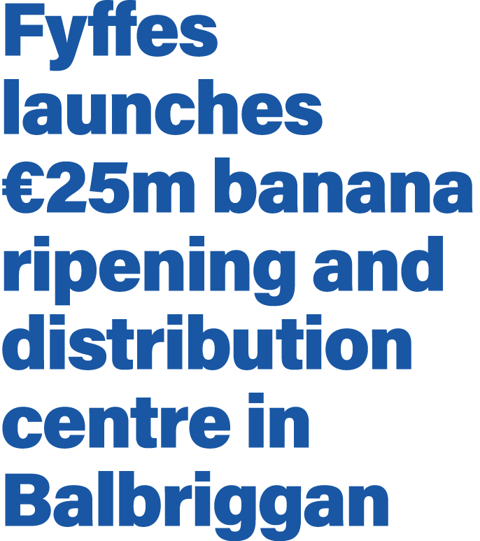 Fyffes launches  25m banana ripening and distribution centre in Balbriggan