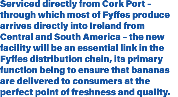 Serviced directly from Cork Port   through which most of Fyffes produce arrives directly into Ireland from Central an   