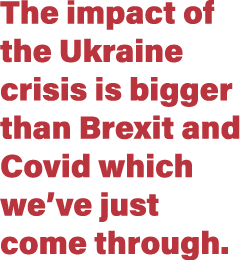 The impact of the Ukraine crisis is bigger than Brexit and Covid which we ve just come through  