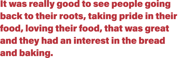 It was really good to see people going back to their roots, taking pride in their food, loving their food, that was g   