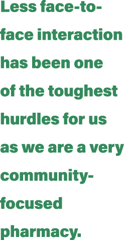 Less face-to-face interaction has been one of the toughest hurdles for us as we are a very community-focused pharmacy  