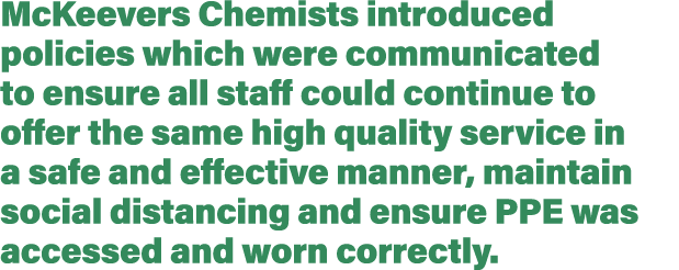 McKeevers Chemists introduced policies which were communicated to ensure all staff could continue to offer the same h   