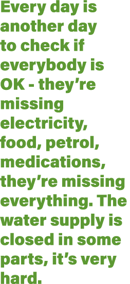 Every day is another day to check if everybody is OK - they re missing electricity, food, petrol, medications, they r   