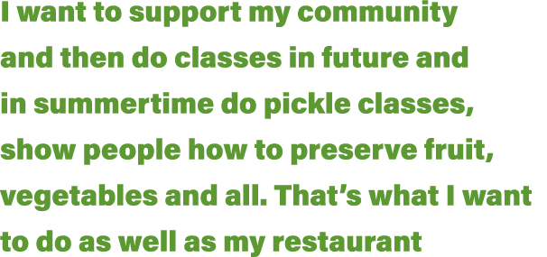I want to support my community and then do classes in future and in summertime do pickle classes, show people how to    