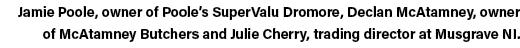 Jamie Poole, owner of Poole s SuperValu Dromore, Declan McAtamney, owner of McAtamney Butchers and Julie Cherry, trad   