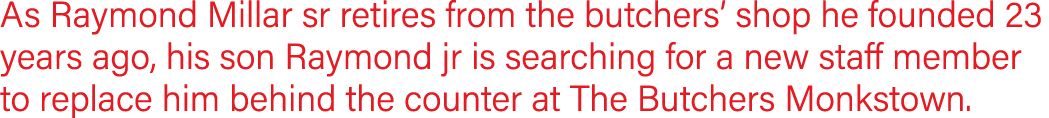 As Raymond Millar sr retires from the butchers  shop he founded 23 years ago, his son Raymond jr is searching for a n   