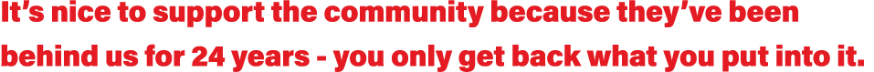 It s nice to support the community because they ve been behind us for 24 years - you only get back what you put into it 