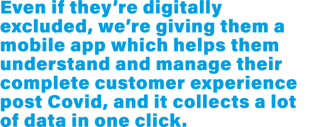 Even if they re digitally excluded, we re giving them a mobile app which helps them understand and manage their compl   