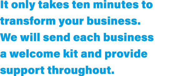 It only takes ten minutes to transform your business  We will send each business a welcome kit and provide support th   