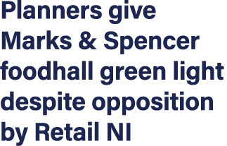 Planners give Marks & Spencer foodhall green light despite opposition by Retail NI