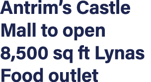 Antrim s Castle Mall to open 8,500 sq ft Lynas Food outlet