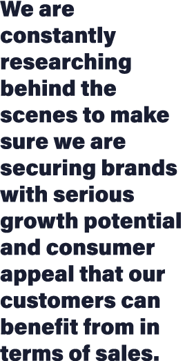 We are constantly researching behind the scenes to make sure we are securing brands with serious growth potential and   