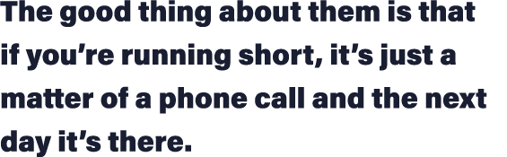 The good thing about them is that if you re running short, it s just a matter of a phone call and the next day it s t   