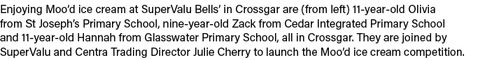 Enjoying Moo d ice cream at SuperValu Bells  in Crossgar are (from left) 11-year-old Olivia from St Joseph s Primary    