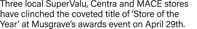 Three local SuperValu, Centra and MACE stores have clinched the coveted title of  Store of the Year  at Musgrave s aw   