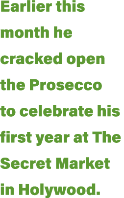 Earlier this month he cracked open the Prosecco to celebrate his first year at The Secret Market in Holywood 