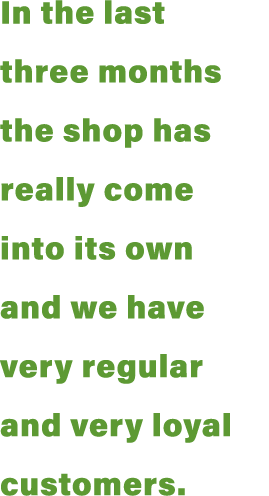 In the last three months the shop has really come into its own and we have very regular and very loyal customers  