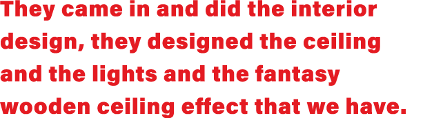 They came in and did the interior design, they designed the ceiling and the lights and the fantasy wooden ceiling eff   