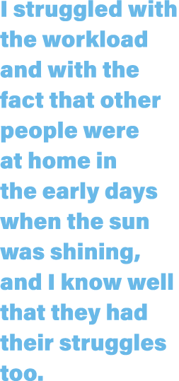 I struggled with the workload and with the fact that other people were at home in the early days when the sun was shi   