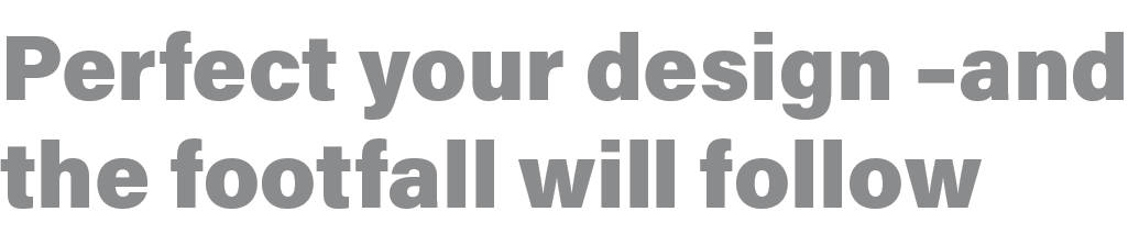 Perfect your design  and the footfall will follow