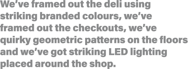 We ve framed out the deli using striking branded colours, we ve framed out the checkouts, we ve quirky geometric patt   