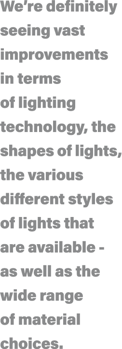 We re definitely seeing vast improvements in terms of lighting technology, the shapes of lights, the various differen   