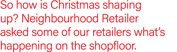 So how is Christmas shaping up  Neighbourhood Retailer asked some of our retailers what s happening on the shopfloor 