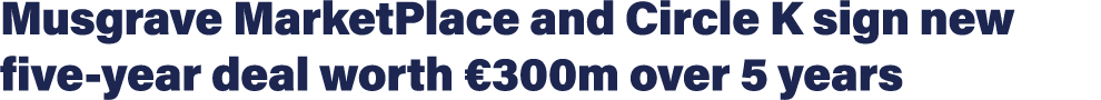 Musgrave MarketPlace and Circle K sign new five-year deal worth  300m over 5 years