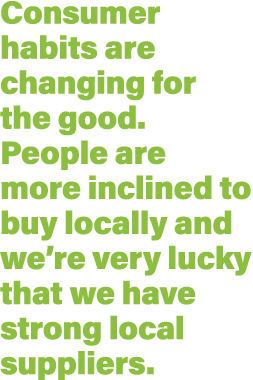 Consumer habits are changing for the good  People are more inclined to buy locally and we re very lucky that we have    
