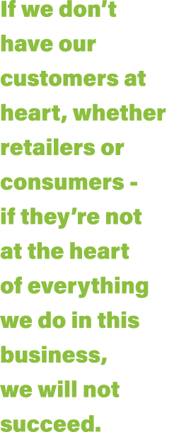 If we don t have our customers at heart, whether retailers or consumers - if they re not at the heart of everything w   